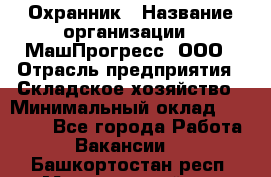 Охранник › Название организации ­ МашПрогресс, ООО › Отрасль предприятия ­ Складское хозяйство › Минимальный оклад ­ 20 000 - Все города Работа » Вакансии   . Башкортостан респ.,Мечетлинский р-н